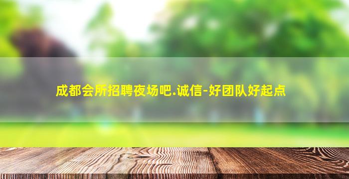 成都会所招聘夜场吧.诚信-好团队好起点